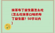 抹茶布丁益生菌怎么吃(怎么吃抹茶口味的布丁益生菌？