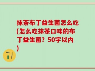 抹茶布丁益生菌怎么吃(怎么吃抹茶口味的布丁益生菌？