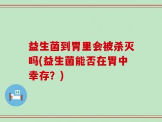 益生菌到胃里会被杀灭吗(益生菌能否在胃中幸存？)