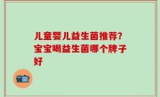 儿童婴儿益生菌推荐？宝宝喝益生菌哪个牌子好