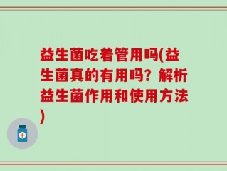 益生菌吃着管用吗(益生菌真的有用吗？解析益生菌作用和使用方法)