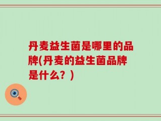 丹麦益生菌是哪里的品牌(丹麦的益生菌品牌是什么？)
