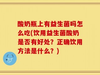酸奶瓶上有益生菌吗怎么吃(饮用益生菌酸奶是否有好处？正确饮用方法是什么？)