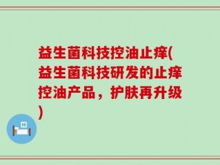 益生菌科技控油止痒(益生菌科技研发的止痒控油产品，护肤再升级)