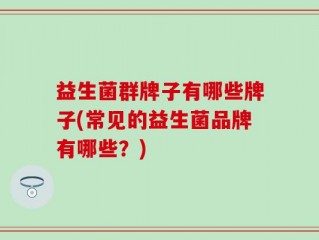 益生菌群牌子有哪些牌子(常见的益生菌品牌有哪些？)