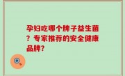 孕妇吃哪个牌子益生菌？专家推荐的安全健康品牌？