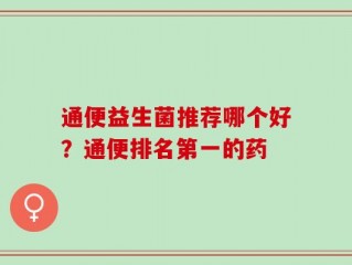 通便益生菌推荐哪个好？通便排名第一的药