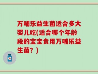 万哺乐益生菌适合多大婴儿吃(适合哪个年龄段的宝宝食用万哺乐益生菌？)