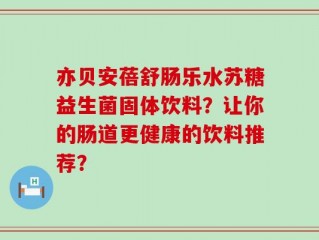 亦贝安蓓舒肠乐水苏糖益生菌固体饮料？让你的肠道更健康的饮料推荐？