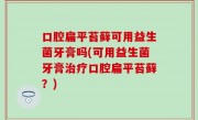 口腔扁平苔藓可用益生菌牙膏吗(可用益生菌牙膏治疗口腔扁平苔藓？)