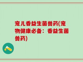 宠儿香益生菌兽药(宠物健康必备：香益生菌兽药)