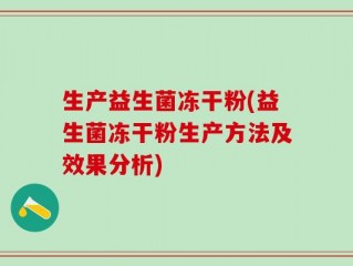 生产益生菌冻干粉(益生菌冻干粉生产方法及效果分析)