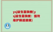 ysj益生菌旗舰(ysj益生菌旗舰：强效维护肠道健康)