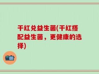 干红兑益生菌(干红搭配益生菌，更健康的选择)