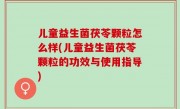 儿童益生菌茯苓颗粒怎么样(儿童益生菌茯苓颗粒的功效与使用指导)