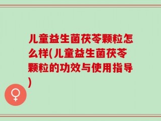 儿童益生菌茯苓颗粒怎么样(儿童益生菌茯苓颗粒的功效与使用指导)