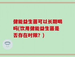 健能益生菌可以长期喝吗(饮用健能益生菌是否存在时限？)
