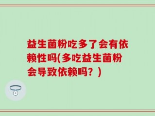 益生菌粉吃多了会有依赖性吗(多吃益生菌粉会导致依赖吗？)