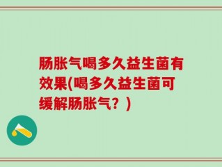 肠胀气喝多久益生菌有效果(喝多久益生菌可缓解肠胀气？)