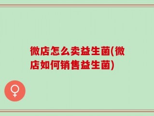 微店怎么卖益生菌(微店如何销售益生菌)