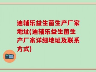 迪辅乐益生菌生产厂家地址(迪辅乐益生菌生产厂家详细地址及联系方式)