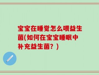 宝宝在睡觉怎么喂益生菌(如何在宝宝睡眠中补充益生菌？)