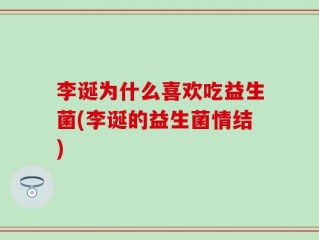 李诞为什么喜欢吃益生菌(李诞的益生菌情结)