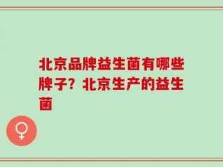 北京品牌益生菌有哪些牌子？北京生产的益生菌