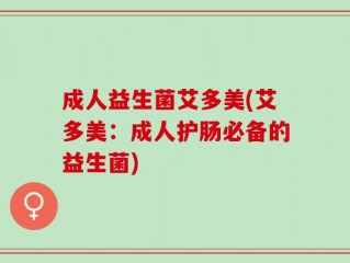 成人益生菌艾多美(艾多美：成人护肠必备的益生菌)