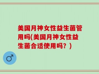 美国月神女性益生菌管用吗(美国月神女性益生菌合适使用吗？)