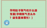 孕妈肚子胀气吃什么益生菌(孕期胀气怎么办？益生菌来帮忙！)