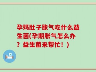 孕妈肚子胀气吃什么益生菌(孕期胀气怎么办？益生菌来帮忙！)