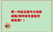 哪一种益生菌可以增肥减脂(哪种益生菌能控制体重？)