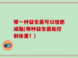 哪一种益生菌可以增肥减脂(哪种益生菌能控制体重？)