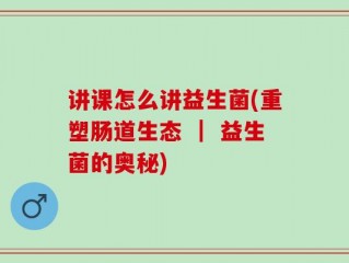 讲课怎么讲益生菌(重塑肠道生态 ｜ 益生菌的奥秘)