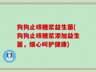 狗狗止咳糖浆益生菌(狗狗止咳糖浆添加益生菌，细心呵护健康)