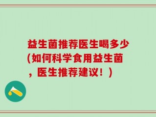 益生菌推荐医生喝多少(如何科学食用益生菌，医生推荐建议！)