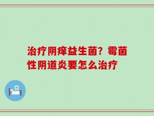 治疗阴痒益生菌？霉菌性阴道炎要怎么治疗