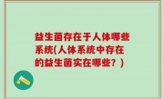益生菌存在于人体哪些系统(人体系统中存在的益生菌实在哪些？)