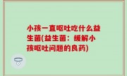 小孩一直呕吐吃什么益生菌(益生菌：缓解小孩呕吐问题的良药)
