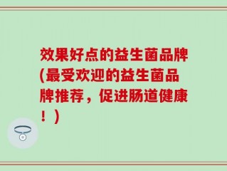 效果好点的益生菌品牌(最受欢迎的益生菌品牌推荐，促进肠道健康！)