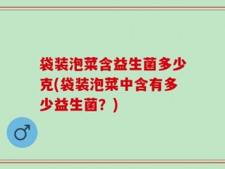 袋装泡菜含益生菌多少克(袋装泡菜中含有多少益生菌？)