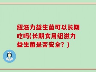 纽滋力益生菌可以长期吃吗(长期食用纽滋力益生菌是否安全？)