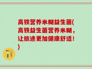 高铁营养米糊益生菌(高铁益生菌营养米糊，让旅途更加健康舒适！)
