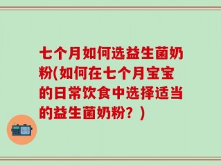 七个月如何选益生菌奶粉(如何在七个月宝宝的日常饮食中选择适当的益生菌奶粉？)