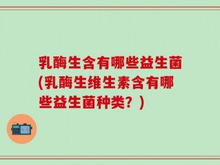 乳酶生含有哪些益生菌(乳酶生维生素含有哪些益生菌种类？)