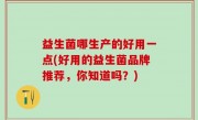 益生菌哪生产的好用一点(好用的益生菌品牌推荐，你知道吗？)