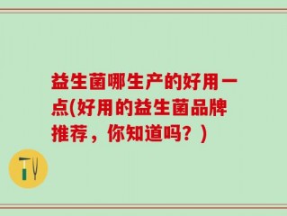益生菌哪生产的好用一点(好用的益生菌品牌推荐，你知道吗？)