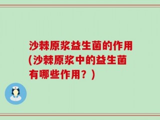 沙棘原浆益生菌的作用(沙棘原浆中的益生菌有哪些作用？)