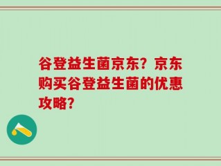 谷登益生菌京东？京东购买谷登益生菌的优惠攻略？